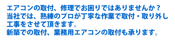 エアコンの取付、修理でお困りではありませんか？当社では、熟練のプロが丁寧な作業で取付・取り外し工事をさせていただきます。新築での取付、業務用エアコンの取付も承ります。